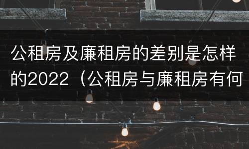 公租房及廉租房的差别是怎样的2022（公租房与廉租房有何区别）