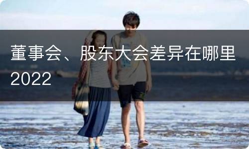 董事会、股东大会差异在哪里2022