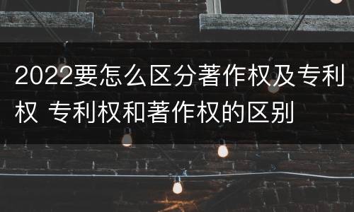 2022要怎么区分著作权及专利权 专利权和著作权的区别