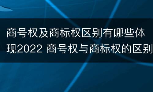 商号权及商标权区别有哪些体现2022 商号权与商标权的区别