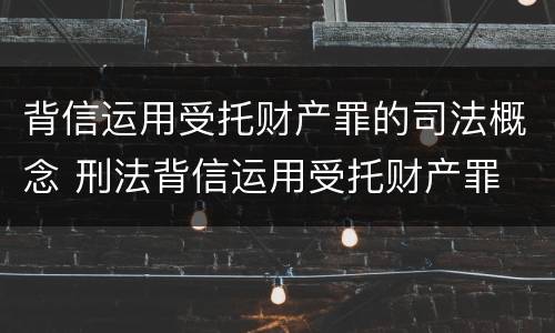背信运用受托财产罪的司法概念 刑法背信运用受托财产罪
