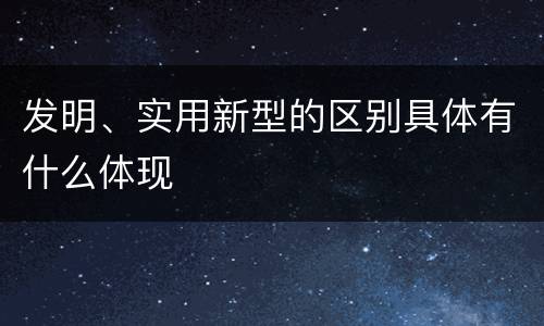发明、实用新型的区别具体有什么体现
