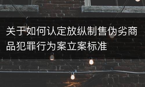 关于如何认定放纵制售伪劣商品犯罪行为案立案标准