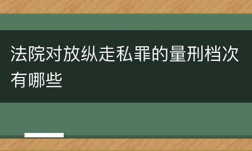 法院对放纵走私罪的量刑档次有哪些