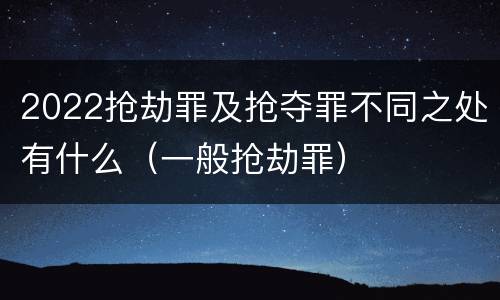 2022抢劫罪及抢夺罪不同之处有什么（一般抢劫罪）