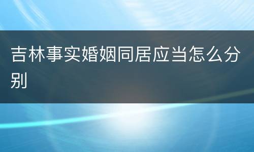 吉林事实婚姻同居应当怎么分别