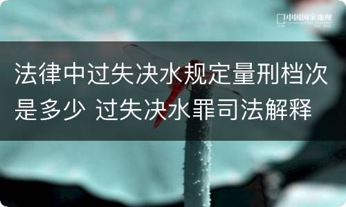 法律中过失决水规定量刑档次是多少 过失决水罪司法解释