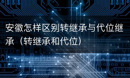 安徽怎样区别转继承与代位继承（转继承和代位）