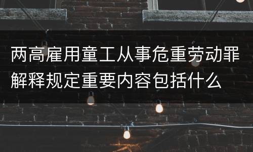两高雇用童工从事危重劳动罪解释规定重要内容包括什么