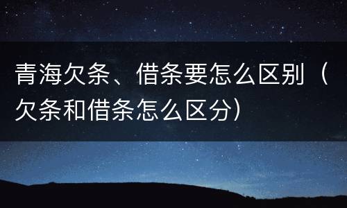 青海欠条、借条要怎么区别（欠条和借条怎么区分）