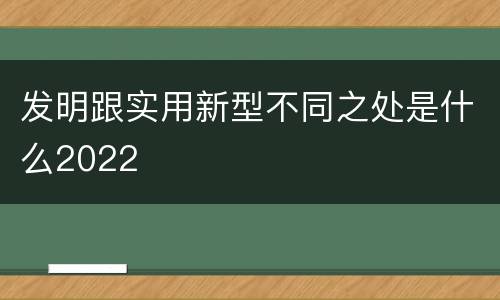 发明跟实用新型不同之处是什么2022