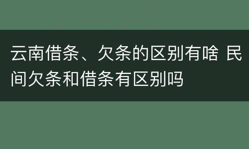 云南借条、欠条的区别有啥 民间欠条和借条有区别吗
