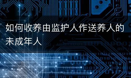 如何收养由监护人作送养人的未成年人