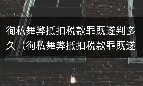 徇私舞弊抵扣税款罪既遂判多久（徇私舞弊抵扣税款罪既遂判多久）