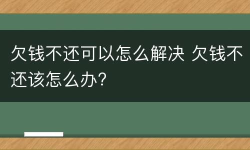 欠钱不还可以怎么解决 欠钱不还该怎么办?