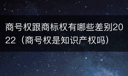 商号权跟商标权有哪些差别2022（商号权是知识产权吗）