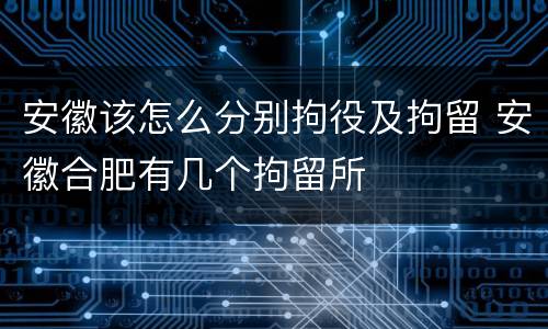 安徽该怎么分别拘役及拘留 安徽合肥有几个拘留所