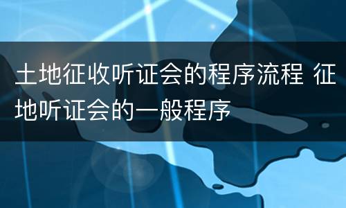 土地征收听证会的程序流程 征地听证会的一般程序