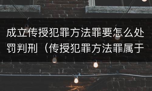 成立传授犯罪方法罪要怎么处罚判刑（传授犯罪方法罪属于什么罪）