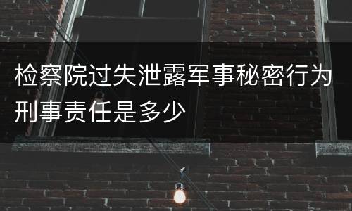 检察院过失泄露军事秘密行为刑事责任是多少