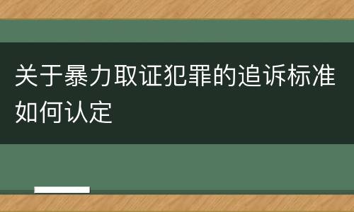 关于暴力取证犯罪的追诉标准如何认定