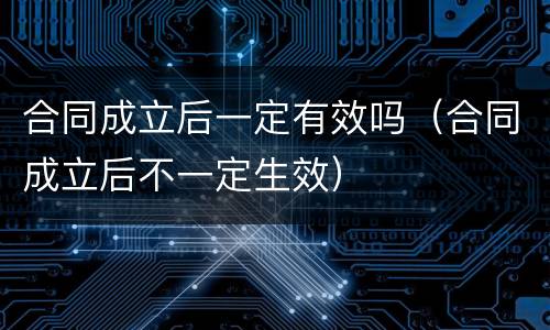 合同成立后一定有效吗（合同成立后不一定生效）