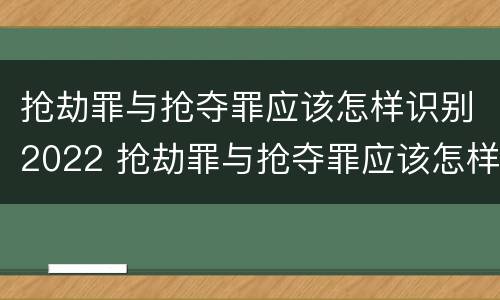 抢劫罪与抢夺罪应该怎样识别2022 抢劫罪与抢夺罪应该怎样识别2022年