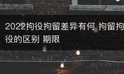 2022拘役拘留差异有何 拘留拘役的区别 期限