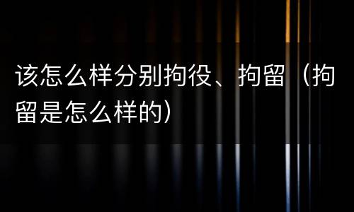 该怎么样分别拘役、拘留（拘留是怎么样的）