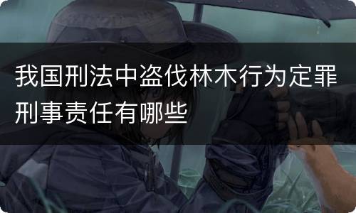 我国刑法中盗伐林木行为定罪刑事责任有哪些