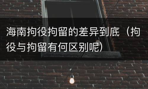 海南拘役拘留的差异到底（拘役与拘留有何区别呢）