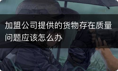 加盟公司提供的货物存在质量问题应该怎么办