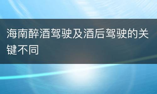 海南醉酒驾驶及酒后驾驶的关键不同