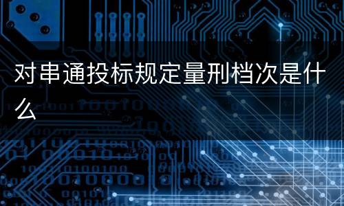 对串通投标规定量刑档次是什么