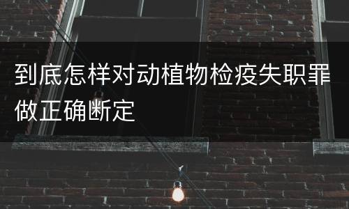 到底怎样对动植物检疫失职罪做正确断定