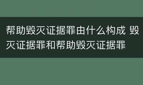 帮助毁灭证据罪由什么构成 毁灭证据罪和帮助毁灭证据罪