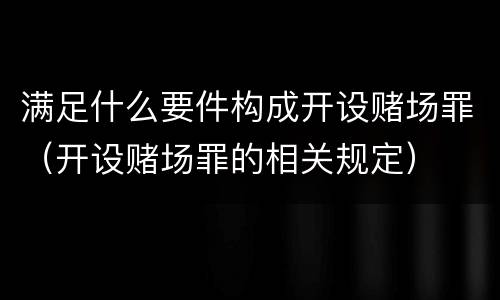 满足什么要件构成开设赌场罪（开设赌场罪的相关规定）