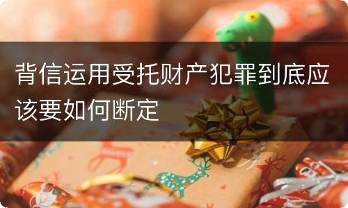 背信运用受托财产犯罪到底应该要如何断定