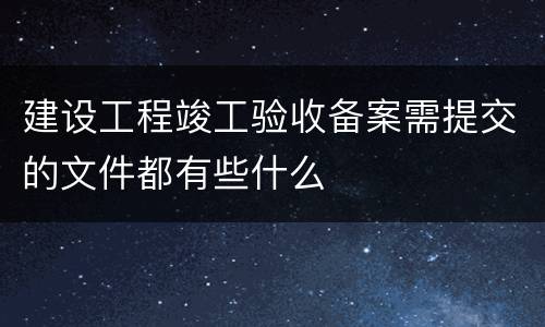 建设工程竣工验收备案需提交的文件都有些什么