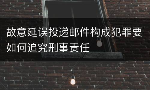 故意延误投递邮件构成犯罪要如何追究刑事责任