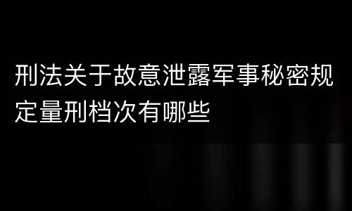 刑法关于故意泄露军事秘密规定量刑档次有哪些