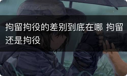 拘留拘役的差别到底在哪 拘留还是拘役