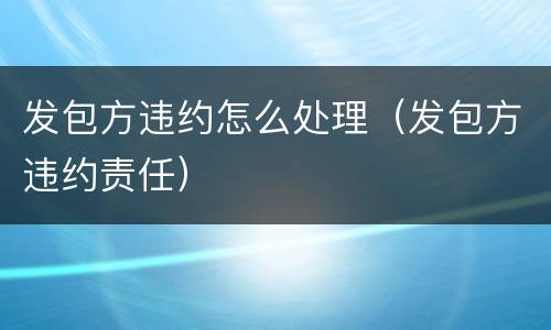 发包方违约怎么处理（发包方违约责任）