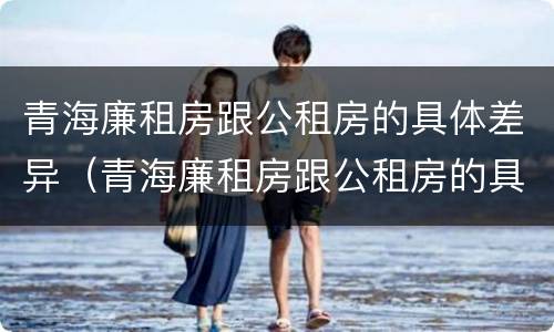 青海廉租房跟公租房的具体差异（青海廉租房跟公租房的具体差异是什么）