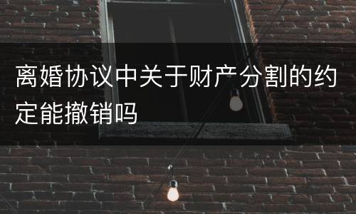 离婚协议中关于财产分割的约定能撤销吗