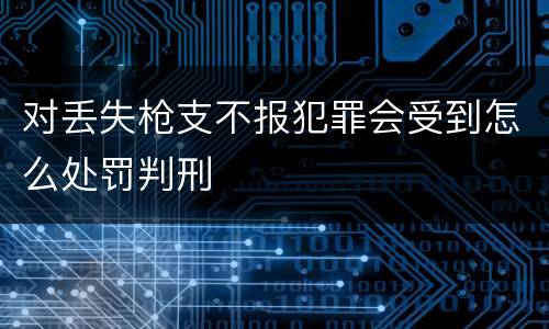 对丢失枪支不报犯罪会受到怎么处罚判刑