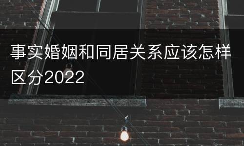 事实婚姻和同居关系应该怎样区分2022