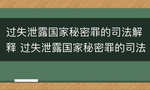 过失泄露国家秘密罪的司法解释 过失泄露国家秘密罪的司法解释是