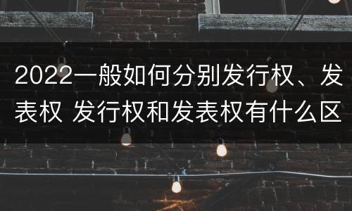 2022一般如何分别发行权、发表权 发行权和发表权有什么区别