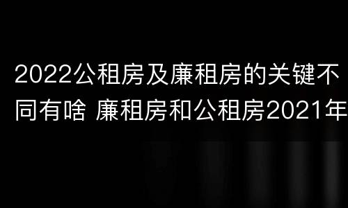 2022公租房及廉租房的关键不同有啥 廉租房和公租房2021年最新通知